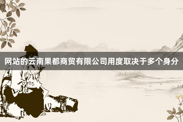 网站的云南果都商贸有限公司用度取决于多个身分